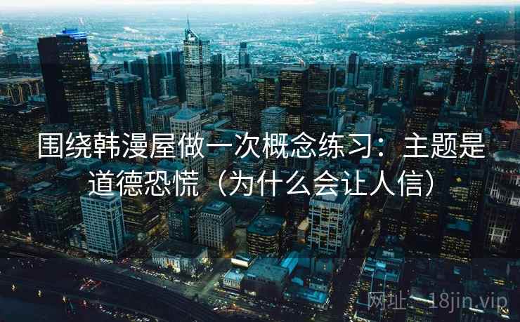 围绕韩漫屋做一次概念练习：主题是道德恐慌（为什么会让人信）