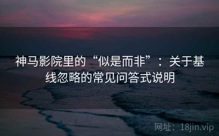 神马影院里的“似是而非”：关于基线忽略的常见问答式说明