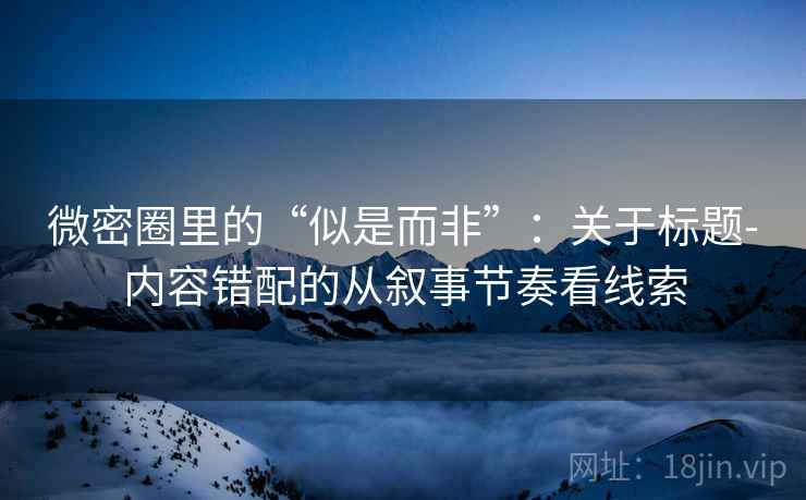 微密圈里的“似是而非”：关于标题-内容错配的从叙事节奏看线索