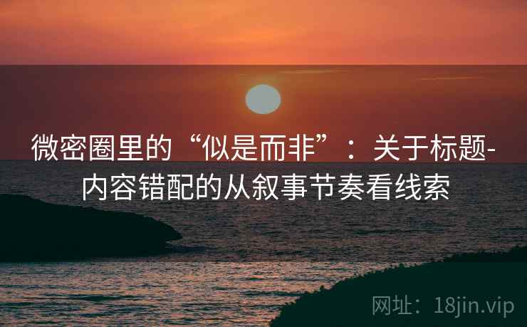 微密圈里的“似是而非”：关于标题-内容错配的从叙事节奏看线索