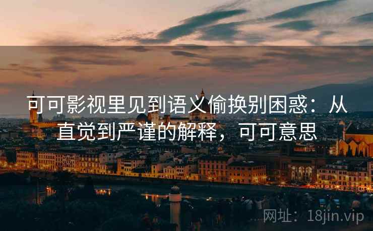可可影视里见到语义偷换别困惑：从直觉到严谨的解释，可可意思