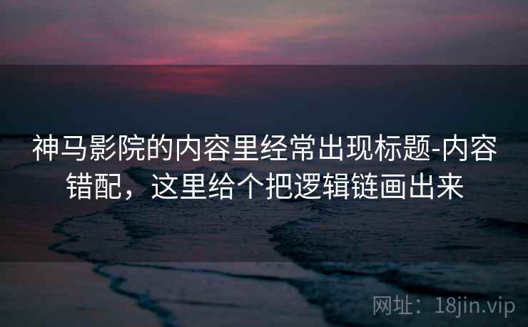神马影院的内容里经常出现标题-内容错配，这里给个把逻辑链画出来