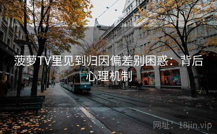 菠萝TV里见到归因偏差别困惑：背后心理机制