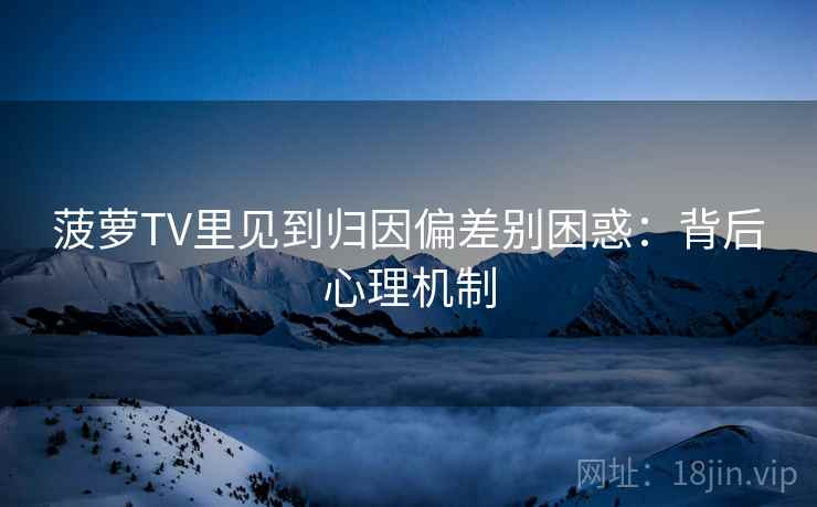 菠萝TV里见到归因偏差别困惑：背后心理机制