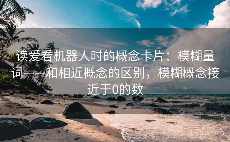 读爱看机器人时的概念卡片：模糊量词——和相近概念的区别，模糊概念接近于0的数