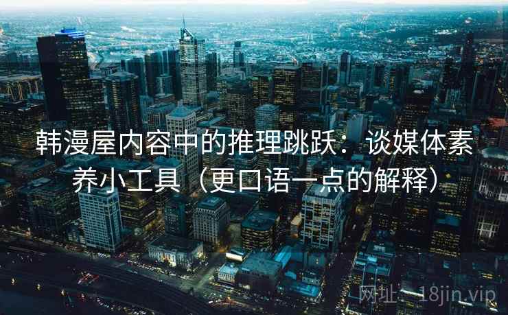 韩漫屋内容中的推理跳跃：谈媒体素养小工具（更口语一点的解释）