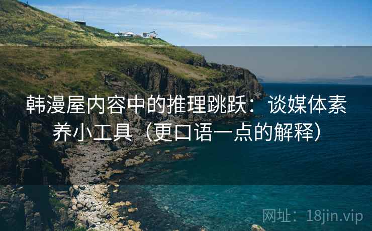韩漫屋内容中的推理跳跃：谈媒体素养小工具（更口语一点的解释）