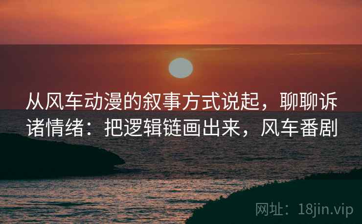 从风车动漫的叙事方式说起，聊聊诉诸情绪：把逻辑链画出来，风车番剧