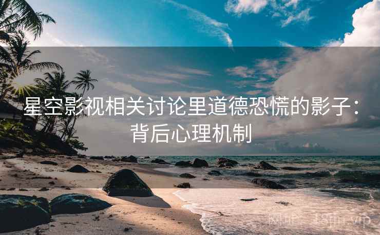 星空影视相关讨论里道德恐慌的影子：背后心理机制