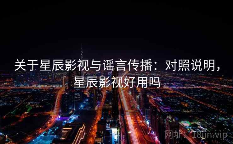 关于星辰影视与谣言传播：对照说明，星辰影视好用吗