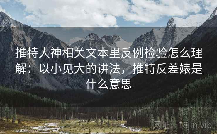 推特大神相关文本里反例检验怎么理解：以小见大的讲法，推特反差婊是什么意思