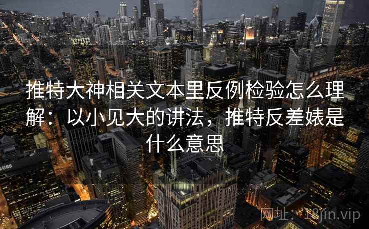 推特大神相关文本里反例检验怎么理解：以小见大的讲法，推特反差婊是什么意思