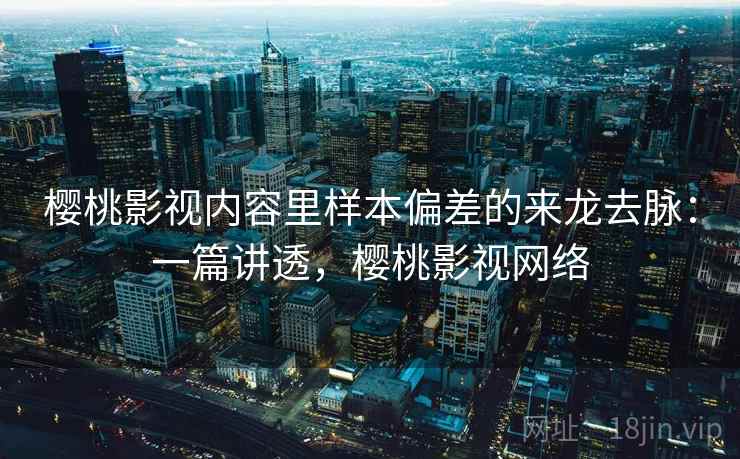 樱桃影视内容里样本偏差的来龙去脉：一篇讲透，樱桃影视网络