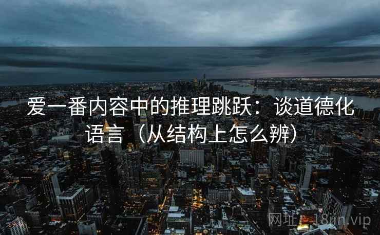 爱一番内容中的推理跳跃：谈道德化语言（从结构上怎么辨）