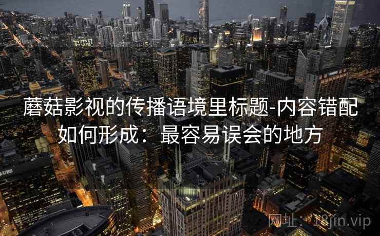 蘑菇影视的传播语境里标题-内容错配如何形成：最容易误会的地方