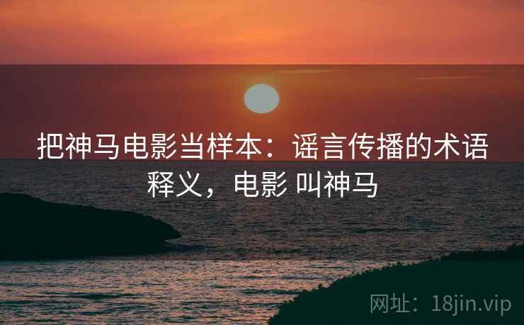 把神马电影当样本：谣言传播的术语释义，电影 叫神马