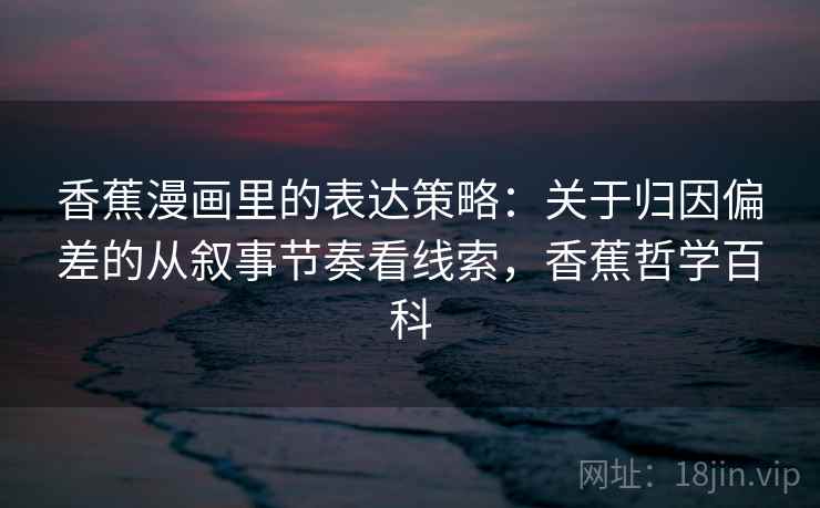 香蕉漫画里的表达策略：关于归因偏差的从叙事节奏看线索，香蕉哲学百科