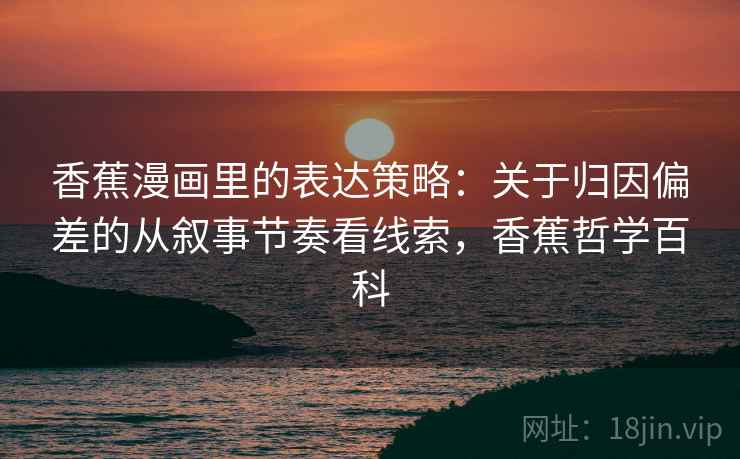 香蕉漫画里的表达策略：关于归因偏差的从叙事节奏看线索，香蕉哲学百科