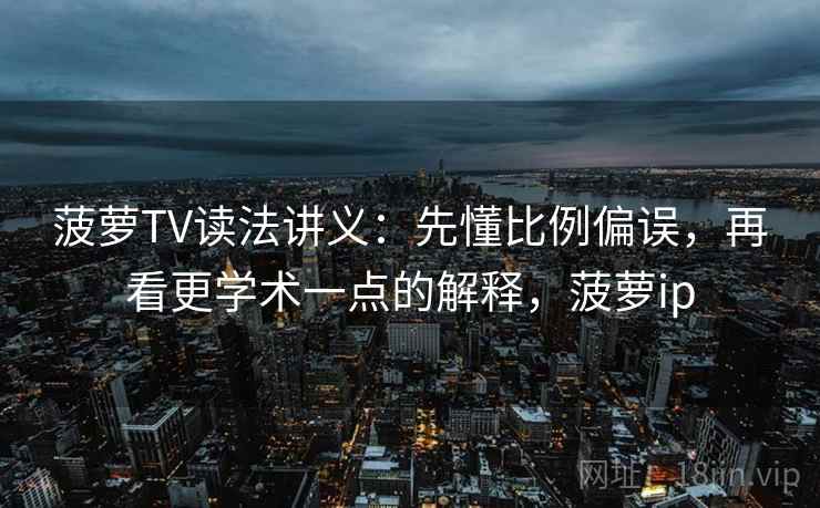 菠萝TV读法讲义：先懂比例偏误，再看更学术一点的解释，菠萝ip