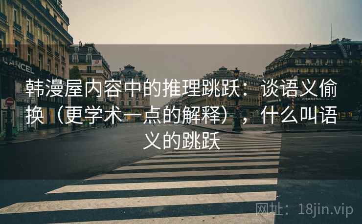 韩漫屋内容中的推理跳跃：谈语义偷换（更学术一点的解释），什么叫语义的跳跃