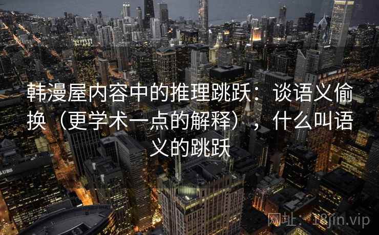 韩漫屋内容中的推理跳跃：谈语义偷换（更学术一点的解释），什么叫语义的跳跃