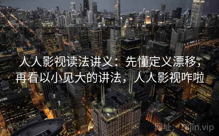 人人影视读法讲义：先懂定义漂移，再看以小见大的讲法，人人影视咋啦