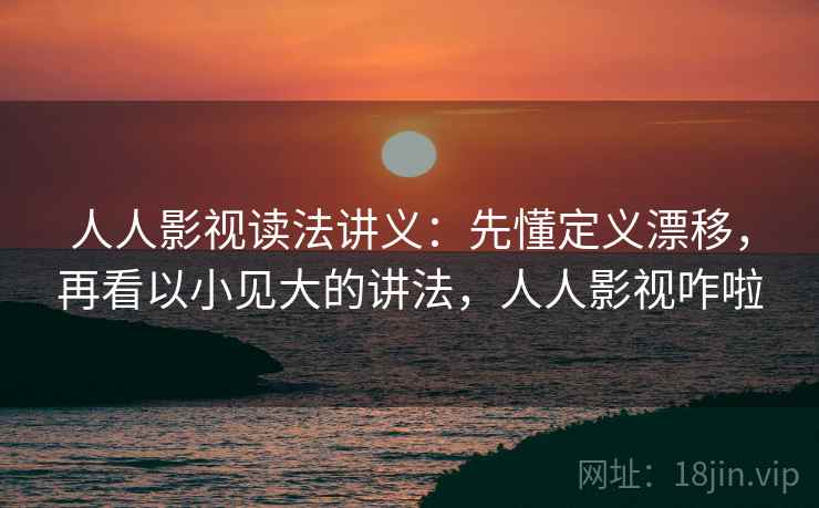 人人影视读法讲义：先懂定义漂移，再看以小见大的讲法，人人影视咋啦