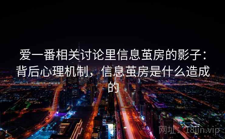 爱一番相关讨论里信息茧房的影子：背后心理机制，信息茧房是什么造成的