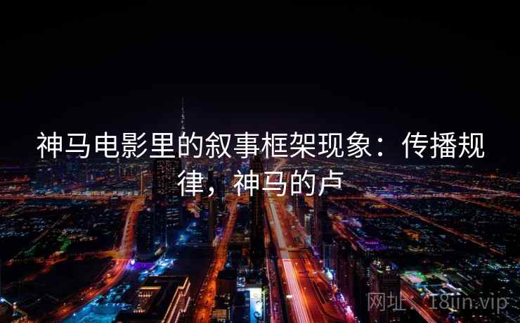 神马电影里的叙事框架现象：传播规律，神马的卢