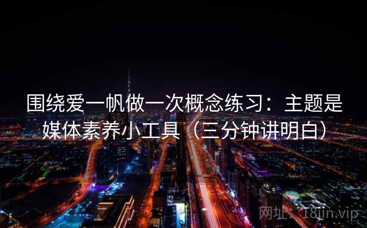 围绕爱一帆做一次概念练习：主题是媒体素养小工具（三分钟讲明白）