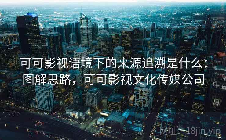 可可影视语境下的来源追溯是什么:图解思路,可可影视文化传媒公司 可可影视语境下的来源追溯是什么:图解思路,可可影视文化传媒公司