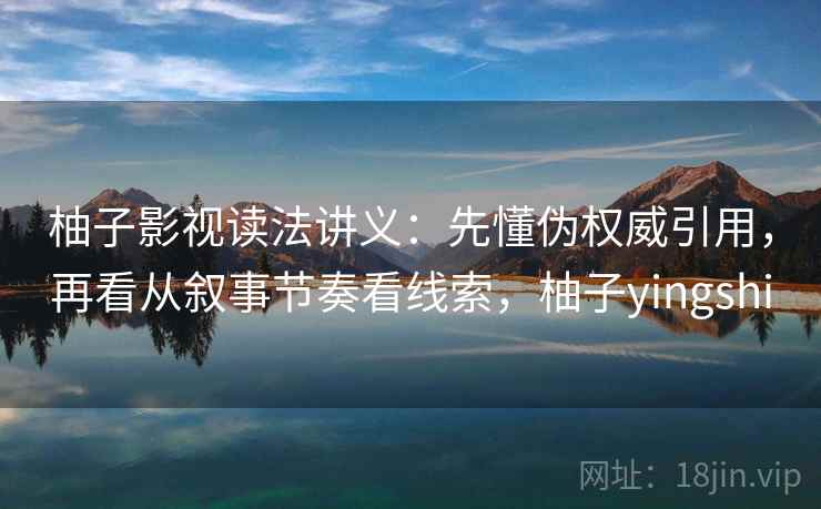 柚子影视读法讲义：先懂伪权威引用，再看从叙事节奏看线索，柚子yingshi