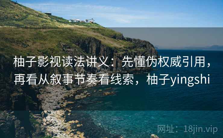 柚子影视读法讲义：先懂伪权威引用，再看从叙事节奏看线索，柚子yingshi