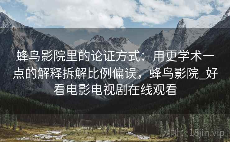 蜂鸟影院里的论证方式:用更学术一点的解释拆解比例偏误,蜂鸟影院_好看电影电视剧在线观看 蜂鸟影院里的论证方式:用更学术一点的解释拆解比例偏误,蜂鸟影院_好看电影电视剧在线观看
