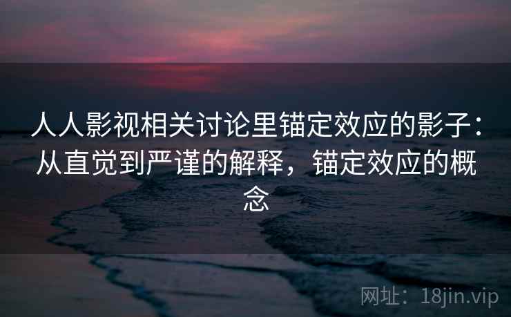 人人影视相关讨论里锚定效应的影子：从直觉到严谨的解释，锚定效应的概念