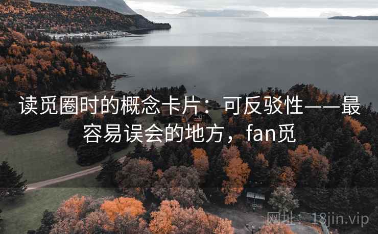读觅圈时的概念卡片:可反驳性——最容易误会的地方,fan觅 读觅圈时的概念卡片:可反驳性——最容易误会的地方,fan觅