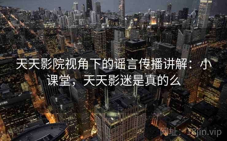 天天影院视角下的谣言传播讲解:小课堂,天天影迷是真的么 天天影院视角下的谣言传播讲解:小课堂,天天影迷是真的么