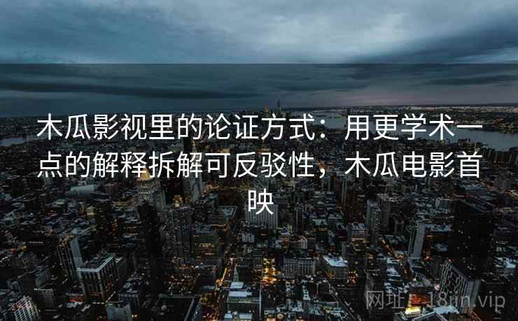 木瓜影视里的论证方式:用更学术一点的解释拆解可反驳性,木瓜电影首映 木瓜影视里的论证方式:用更学术一点的解释拆解可反驳性,木瓜电影首映