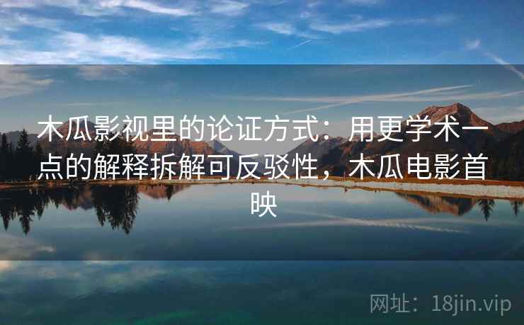 木瓜影视里的论证方式：用更学术一点的解释拆解可反驳性，木瓜电影首映