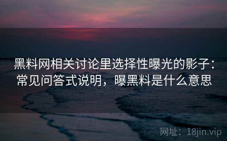 黑料网相关讨论里选择性曝光的影子:常见问答式说明,曝黑料是什么意思 黑料网相关讨论里选择性曝光的影子:常见问答式说明,曝黑料是什么意思