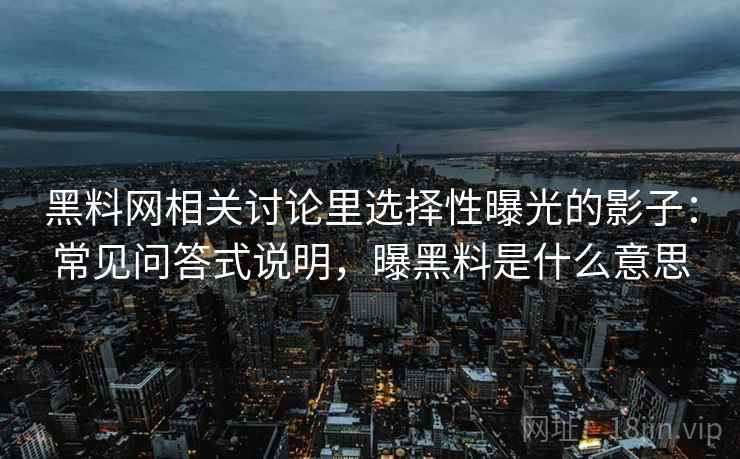 黑料网相关讨论里选择性曝光的影子：常见问答式说明，曝黑料是什么意思