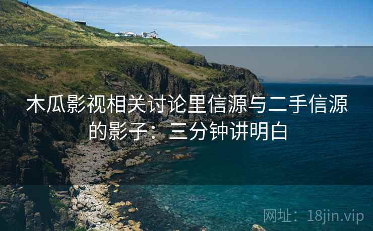 木瓜影视相关讨论里信源与二手信源的影子：三分钟讲明白