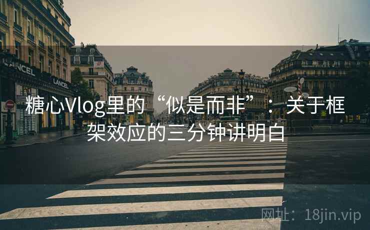 糖心Vlog里的“似是而非”:关于框架效应的三分钟讲明白 糖心Vlog里的“似是而非”:关于框架效应的三分钟讲明白