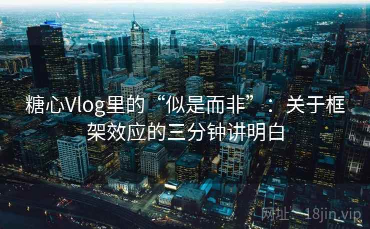 糖心Vlog里的“似是而非”：关于框架效应的三分钟讲明白