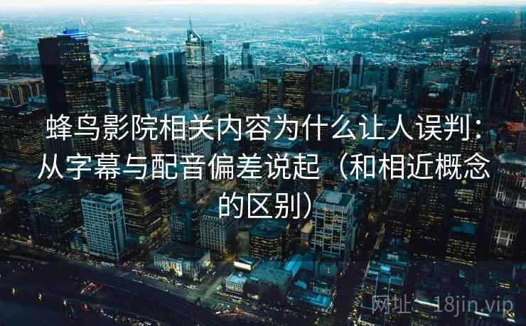 蜂鸟影院相关内容为什么让人误判：从字幕与配音偏差说起（和相近概念的区别）