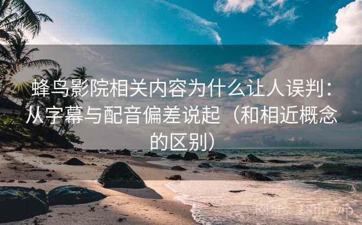 蜂鸟影院相关内容为什么让人误判：从字幕与配音偏差说起（和相近概念的区别）