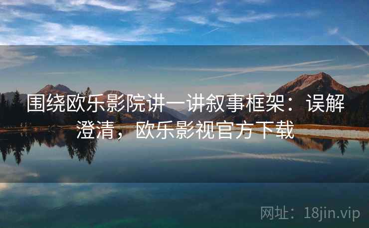 围绕欧乐影院讲一讲叙事框架:误解澄清,欧乐影视官方下载 围绕欧乐影院讲一讲叙事框架:误解澄清,欧乐影视官方下载