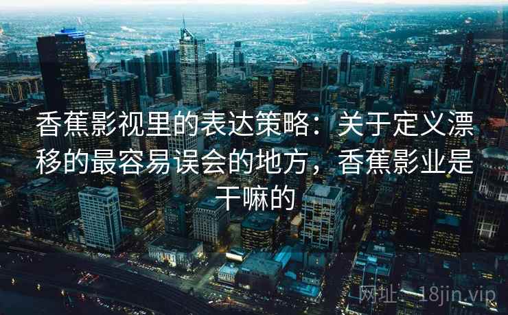 香蕉影视里的表达策略：关于定义漂移的最容易误会的地方，香蕉影业是干嘛的