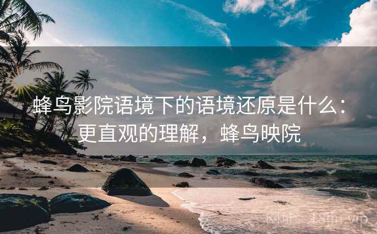 蜂鸟影院语境下的语境还原是什么：更直观的理解，蜂鸟映院