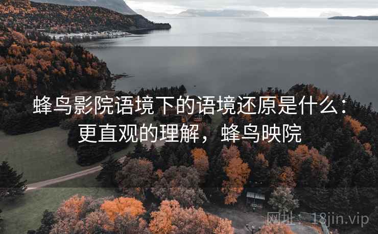 蜂鸟影院语境下的语境还原是什么:更直观的理解,蜂鸟映院 蜂鸟影院语境下的语境还原是什么:更直观的理解,蜂鸟映院